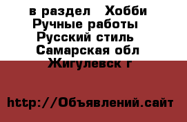  в раздел : Хобби. Ручные работы » Русский стиль . Самарская обл.,Жигулевск г.